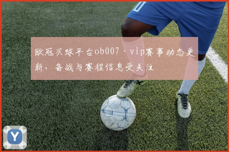 欧冠买球平台ob007·vip赛事动态更新,备战与赛程信息受关注