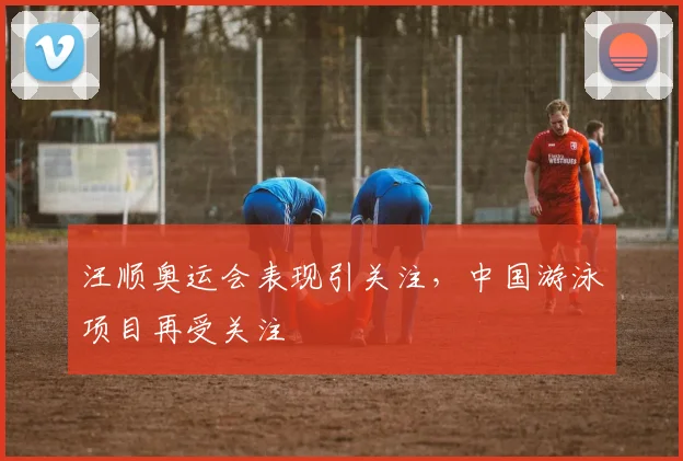 汪顺奥运会表现引关注,中国游泳项目再受关注