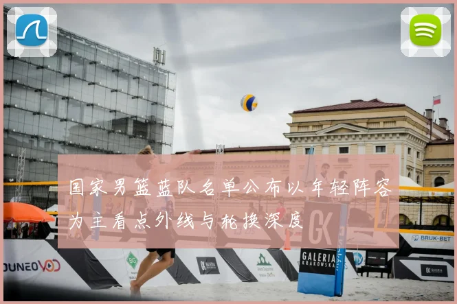 国家男篮蓝队名单公布以年轻阵容为主看点外线与轮换深度