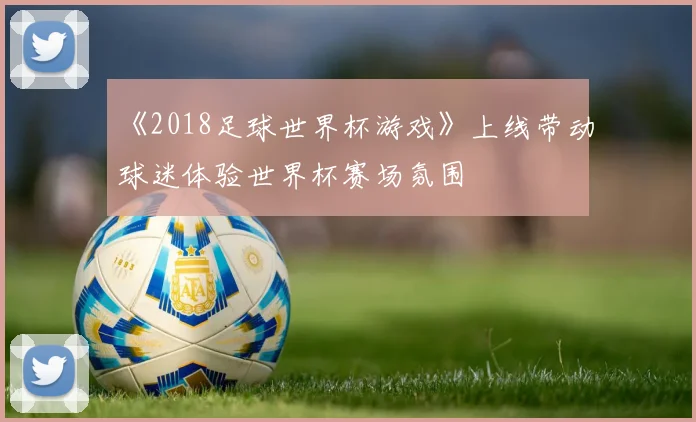 《2018足球世界杯游戏》上线带动球迷体验世界杯赛场氛围