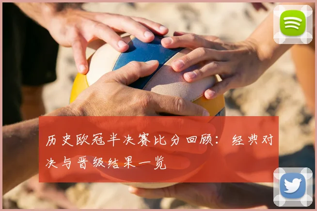 历史欧冠半决赛比分回顾:经典对决与晋级结果一览