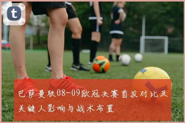 巴萨曼联08-09欧冠决赛首发对比及关键人影响与战术布置