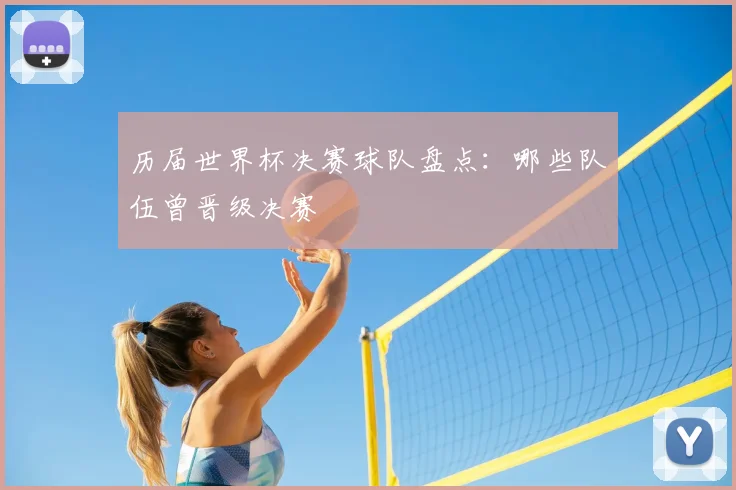 历届世界杯决赛球队盘点：哪些队伍曾晋级决赛