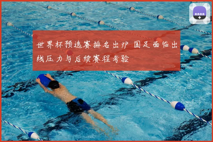世界杯预选赛排名出炉 国足面临出线压力与后续赛程考验