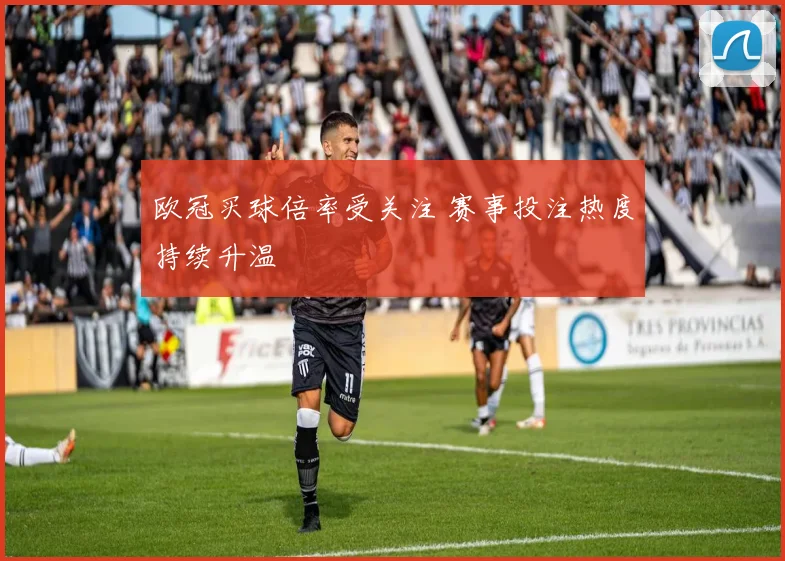欧冠买球倍率受关注 赛事投注热度持续升温