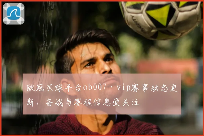 欧冠买球平台ob007·vip赛事动态更新,备战与赛程信息受关注