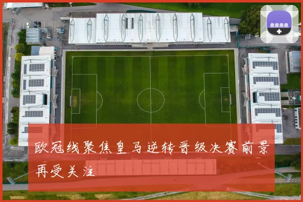 欧冠线聚焦皇马逆转晋级决赛前景再受关注