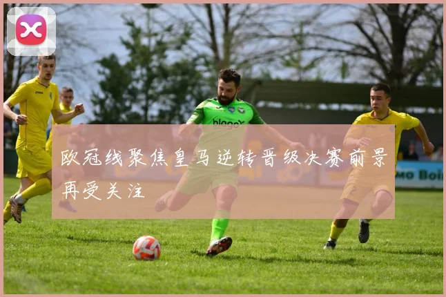 欧冠线聚焦皇马逆转晋级决赛前景再受关注