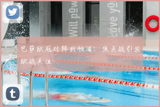 巴萨欧冠对阵利物浦:焦点战引发欧战关注