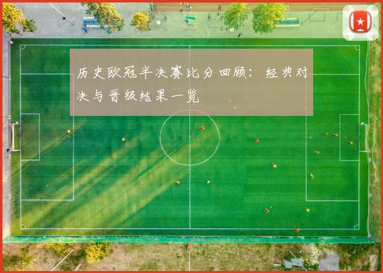 历史欧冠半决赛比分回顾:经典对决与晋级结果一览