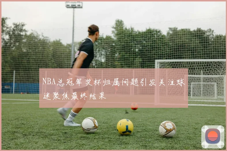 NBA总冠军奖杯归属问题引发关注球迷聚焦最终结果